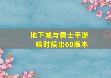 地下城与勇士手游啥时候出60版本