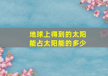 地球上得到的太阳能占太阳能的多少