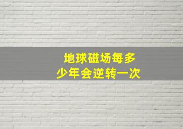 地球磁场每多少年会逆转一次