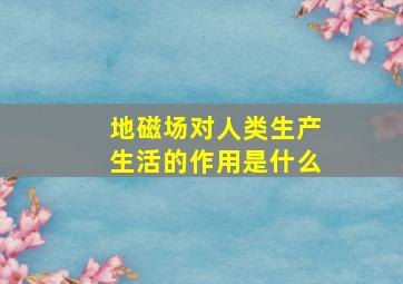 地磁场对人类生产生活的作用是什么