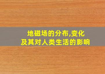 地磁场的分布,变化及其对人类生活的影响