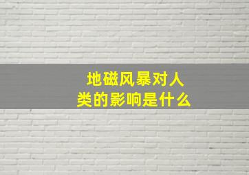 地磁风暴对人类的影响是什么