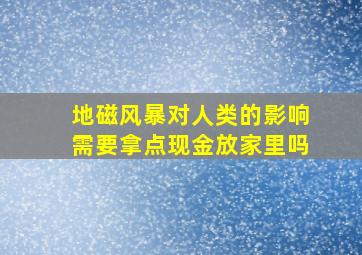 地磁风暴对人类的影响需要拿点现金放家里吗