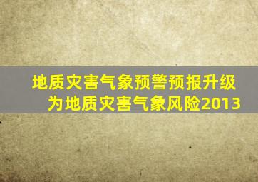 地质灾害气象预警预报升级为地质灾害气象风险2013