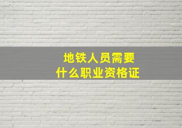 地铁人员需要什么职业资格证