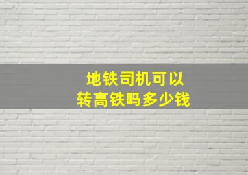 地铁司机可以转高铁吗多少钱