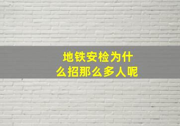 地铁安检为什么招那么多人呢