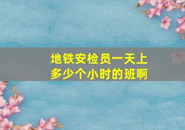 地铁安检员一天上多少个小时的班啊