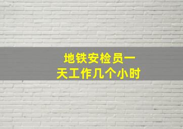 地铁安检员一天工作几个小时