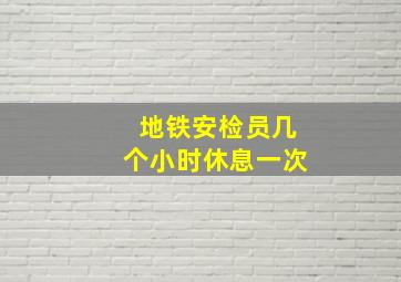 地铁安检员几个小时休息一次