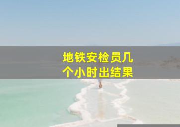 地铁安检员几个小时出结果