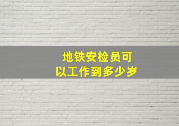 地铁安检员可以工作到多少岁