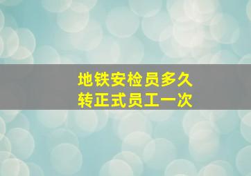 地铁安检员多久转正式员工一次