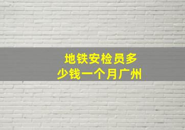 地铁安检员多少钱一个月广州