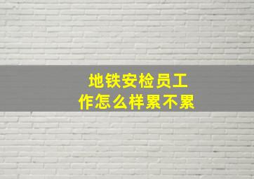 地铁安检员工作怎么样累不累