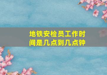 地铁安检员工作时间是几点到几点钟