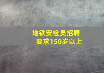 地铁安检员招聘要求150岁以上