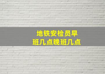 地铁安检员早班几点晚班几点