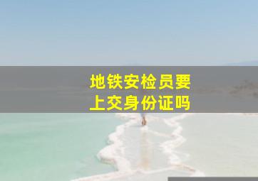 地铁安检员要上交身份证吗