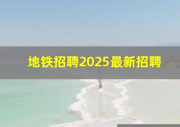 地铁招聘2025最新招聘