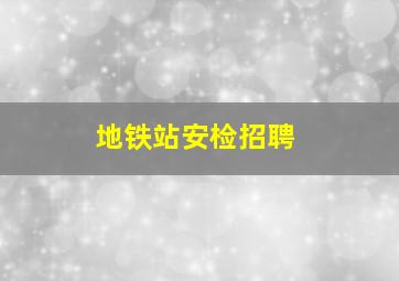 地铁站安检招聘