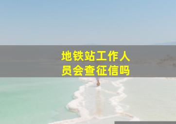 地铁站工作人员会查征信吗