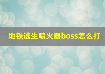 地铁逃生喷火器boss怎么打