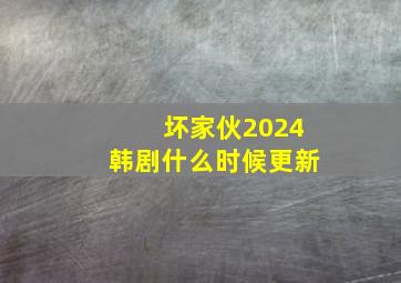 坏家伙2024韩剧什么时候更新