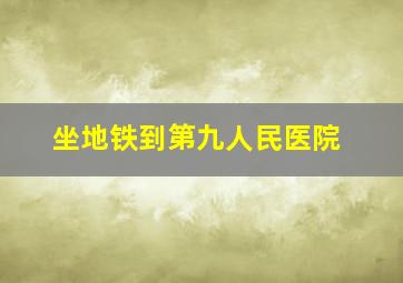 坐地铁到第九人民医院