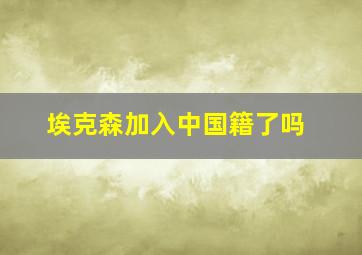 埃克森加入中国籍了吗