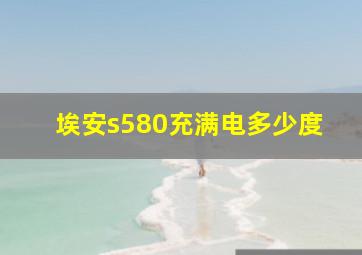 埃安s580充满电多少度