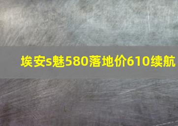 埃安s魅580落地价610续航