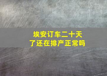 埃安订车二十天了还在排产正常吗