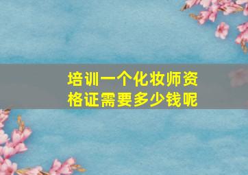 培训一个化妆师资格证需要多少钱呢