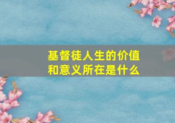 基督徒人生的价值和意义所在是什么