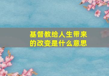 基督教给人生带来的改变是什么意思