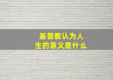 基督教认为人生的意义是什么