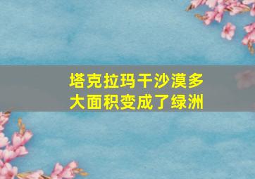 塔克拉玛干沙漠多大面积变成了绿洲