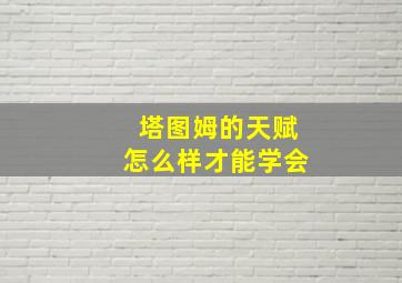 塔图姆的天赋怎么样才能学会