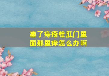 塞了痔疮栓肛门里面那里痒怎么办啊