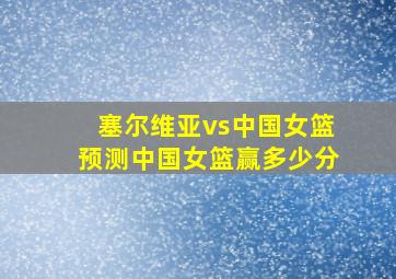 塞尔维亚vs中国女篮预测中国女篮赢多少分