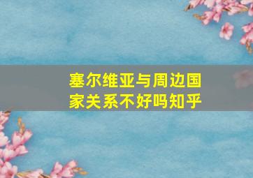 塞尔维亚与周边国家关系不好吗知乎