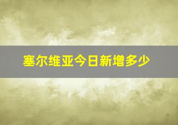 塞尔维亚今日新增多少