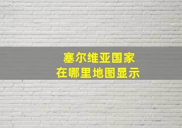 塞尔维亚国家在哪里地图显示