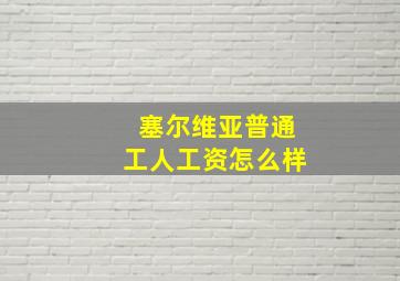 塞尔维亚普通工人工资怎么样