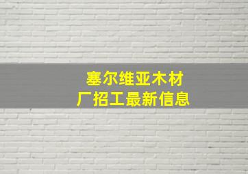 塞尔维亚木材厂招工最新信息