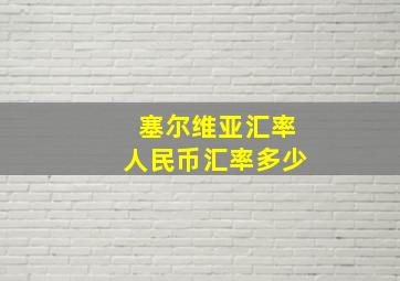 塞尔维亚汇率人民币汇率多少