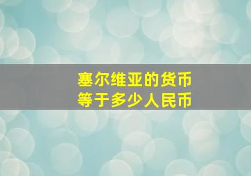 塞尔维亚的货币等于多少人民币