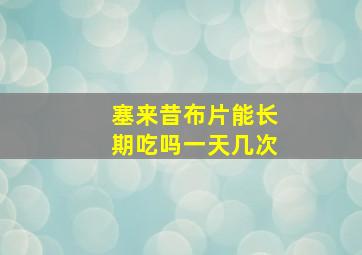 塞来昔布片能长期吃吗一天几次