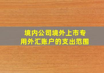 境内公司境外上市专用外汇账户的支出范围